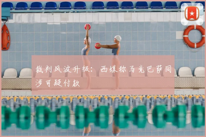 裁判风波升级：西媒称马竞巴萨同涉可疑付款