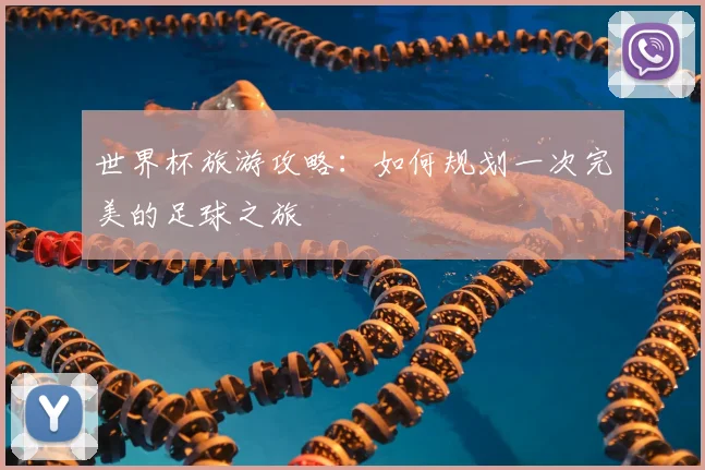 世界杯旅游攻略：如何规划一次完美的足球之旅
