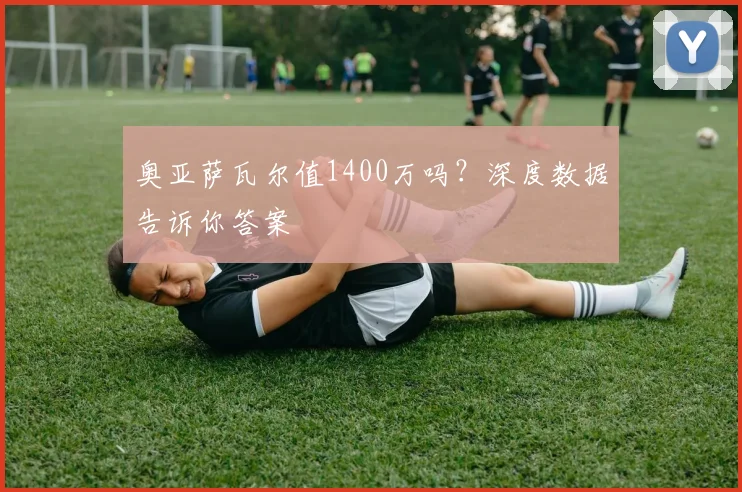奥亚萨瓦尔值1400万吗？深度数据告诉你答案