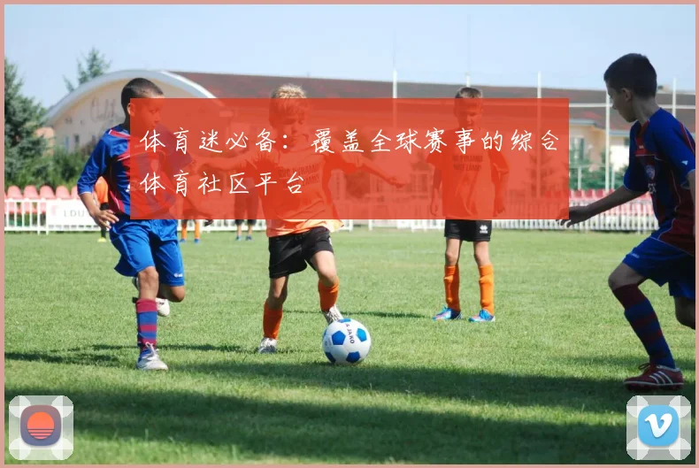 体育迷必备：覆盖全球赛事的综合体育社区平台