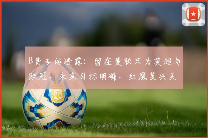 B费专访透露：留在曼联只为英超与欧冠，未来目标明确，红魔复兴关键！