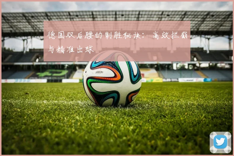 德国双后腰的制胜秘诀：高效拦截与精准出球