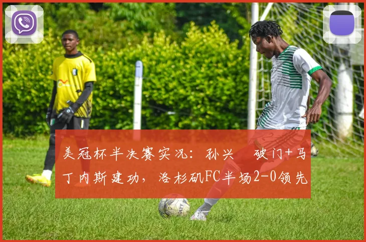 美冠杯半决赛实况:孙兴慜破门+马丁内斯建功,洛杉矶FC半场2-0领先蓝十字,2026年赛事精彩视频回顾