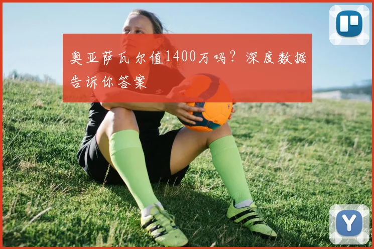 奥亚萨瓦尔值1400万吗?深度数据告诉你答案
