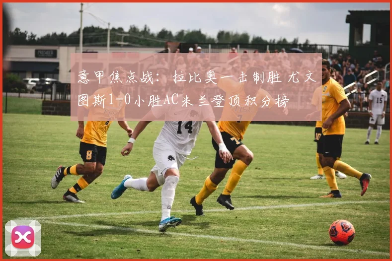 意甲焦点战：拉比奥一击制胜 尤文图斯1-0小胜AC米兰登顶积分榜