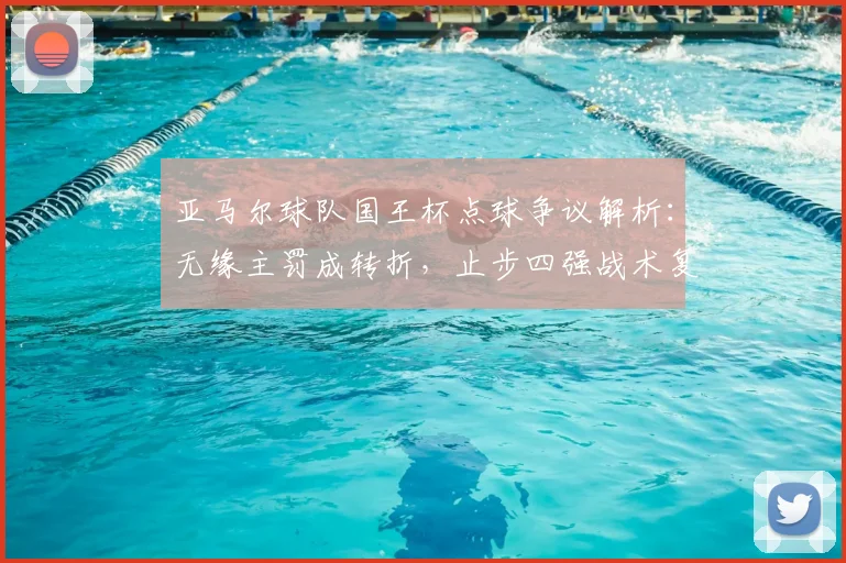 亚马尔球队国王杯点球争议解析：无缘主罚成转折，止步四强战术复盘