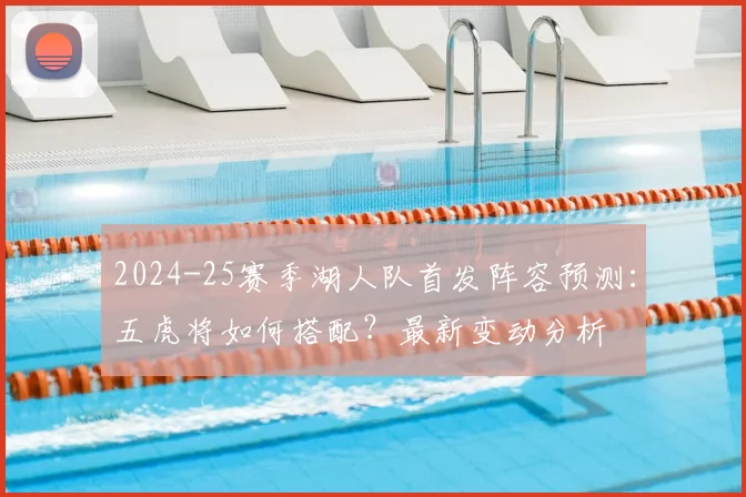 2024-25赛季湖人队首发阵容预测：五虎将如何搭配？最新变动分析