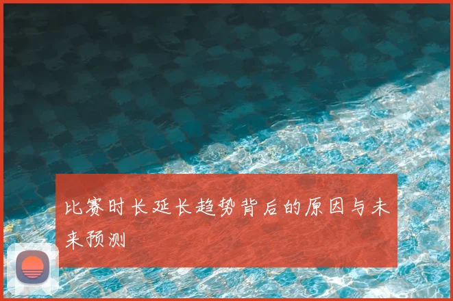 比赛时长延长趋势背后的原因与未来预测