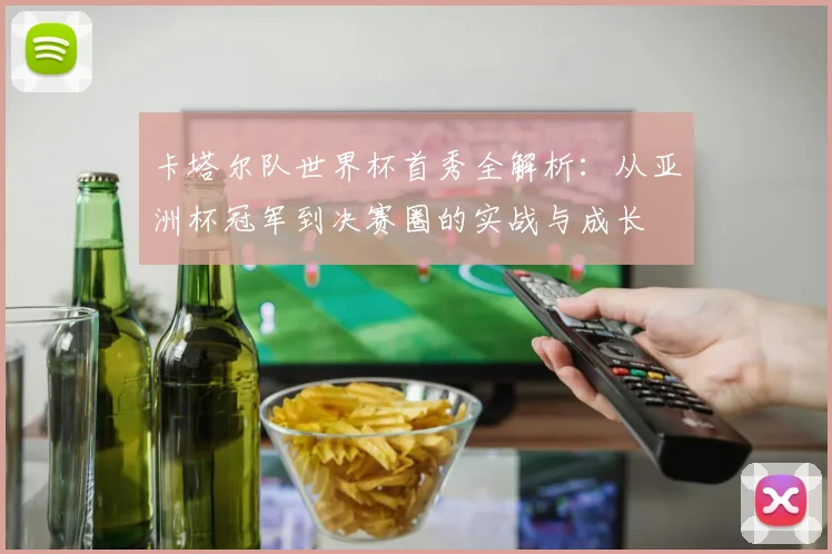 卡塔尔队世界杯首秀全解析:从亚洲杯冠军到决赛圈的实战与成长