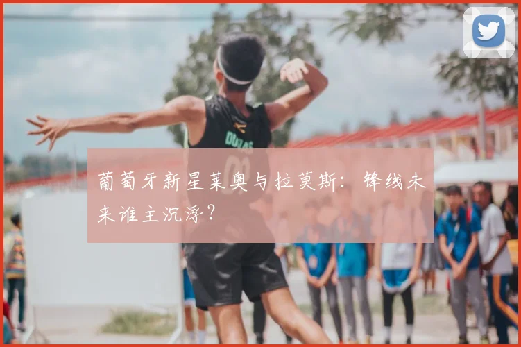 葡萄牙新星莱奥与拉莫斯：锋线未来谁主沉浮？