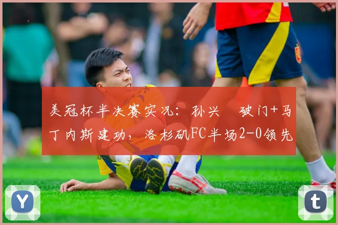 美冠杯半决赛实况：孙兴慜破门+马丁内斯建功，洛杉矶FC半场2-0领先蓝十字，2026年赛事精彩视频回顾