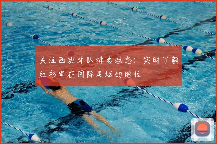 关注西班牙队排名动态:实时了解红衫军在国际足坛的地位
