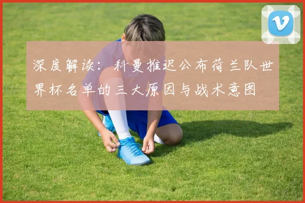 深度解读：科曼推迟公布荷兰队世界杯名单的三大原因与战术意图