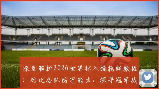 深度解析2026世界杯八强抢断数据：对比各队防守能力，探寻冠军战术密码