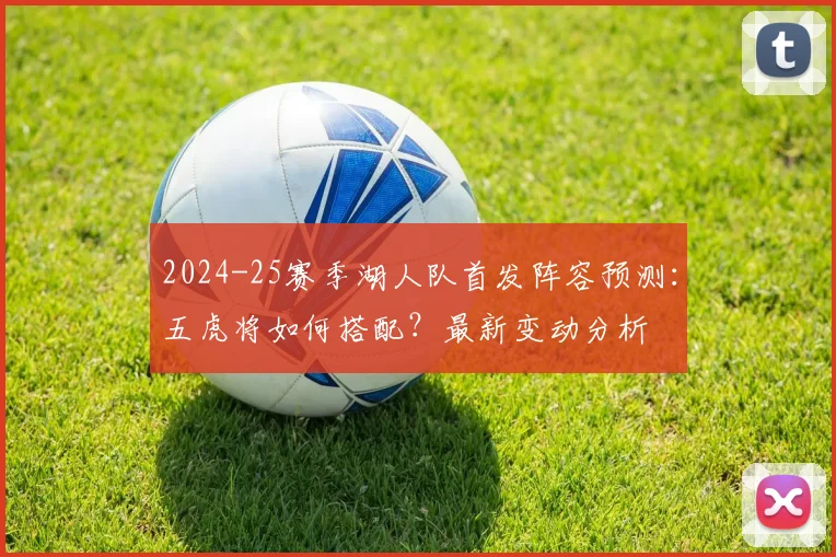 2024-25赛季湖人队首发阵容预测:五虎将如何搭配?最新变动分析