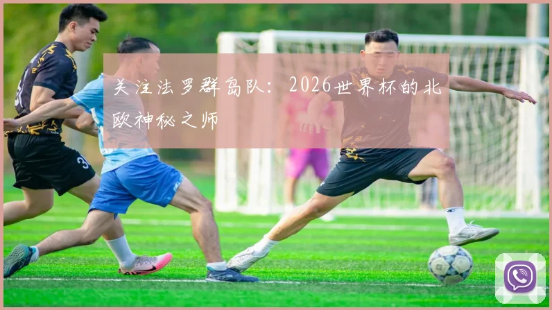 关注法罗群岛队:2026世界杯的北欧神秘之师