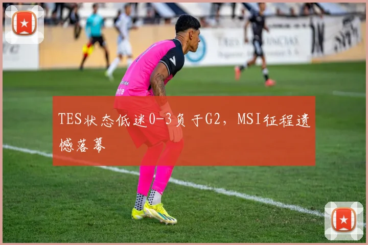 TES状态低迷0-3负于G2，MSI征程遗憾落幕
