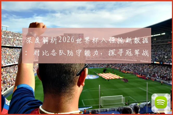 深度解析2026世界杯八强抢断数据:对比各队防守能力,探寻冠军战术密码