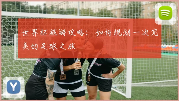 世界杯旅游攻略：如何规划一次完美的足球之旅