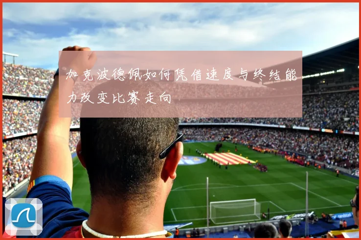 加克波德佩如何凭借速度与终结能力改变比赛走向