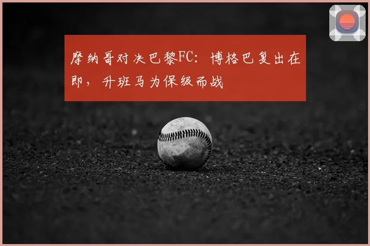 摩纳哥对决巴黎FC：博格巴复出在即，升班马为保级而战