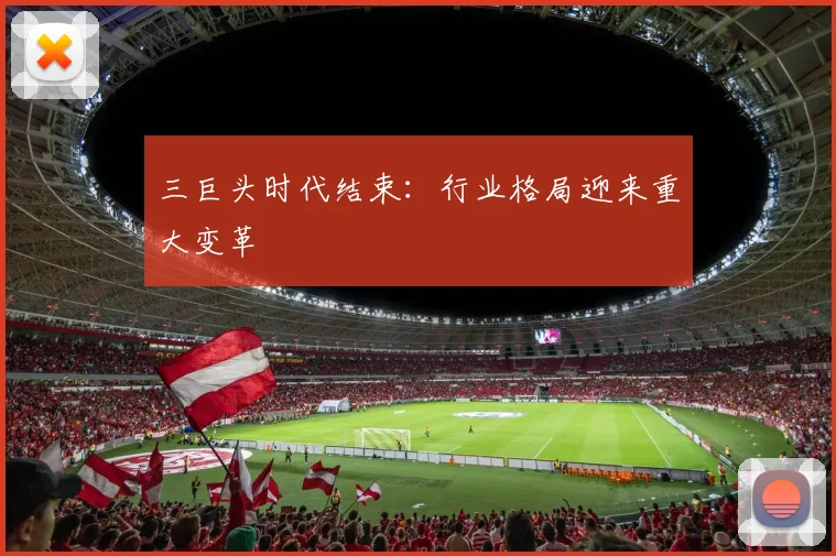 三巨头时代结束：行业格局迎来重大变革