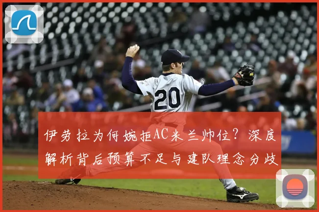 伊劳拉为何婉拒AC米兰帅位？深度解析背后预算不足与建队理念分歧