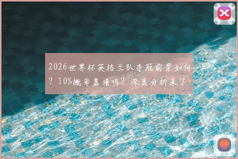 2026世界杯英格兰队夺冠前景如何?10%概率靠谱吗?深度分析来了