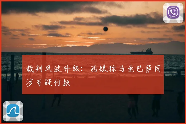 裁判风波升级：西媒称马竞巴萨同涉可疑付款