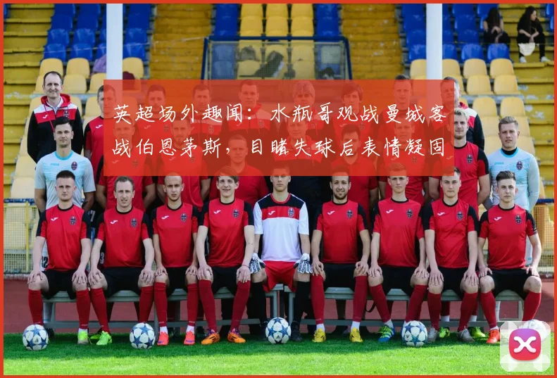 英超场外趣闻：水瓶哥观战曼城客战伯恩茅斯，目睹失球后表情凝固瞬间走红网络