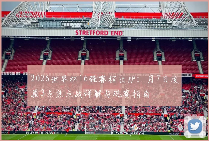 2026世界杯16强赛程出炉：月7日凌晨3点焦点战详解与观赛指南