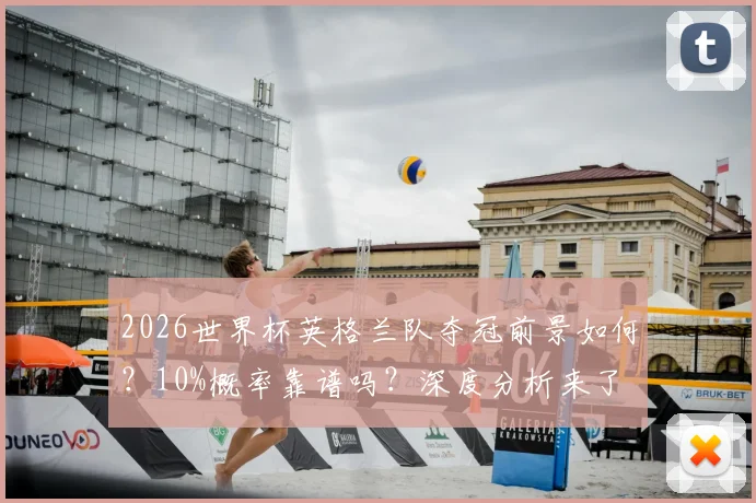 2026世界杯英格兰队夺冠前景如何？10%概率靠谱吗？深度分析来了