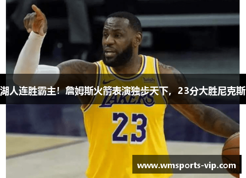 湖人连胜霸主！詹姆斯火箭表演独步天下，23分大胜尼克斯